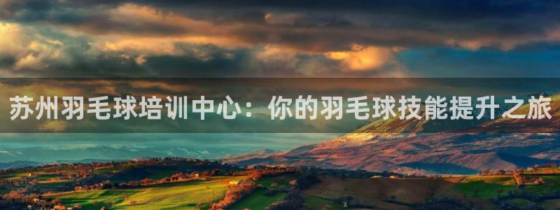 富联集团最新消息新闻：苏州羽毛球培训中心：你的羽毛球