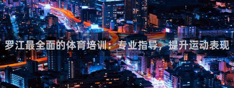 富联娱乐登录注册入口官网下载：罗江最全面的体育培训：