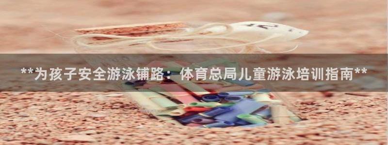 富联网是什么意思：**为孩子安全游泳铺路：体育总局儿