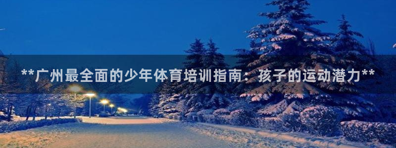 富联平台登录：**广州最全面的少年体育培训指南：孩子