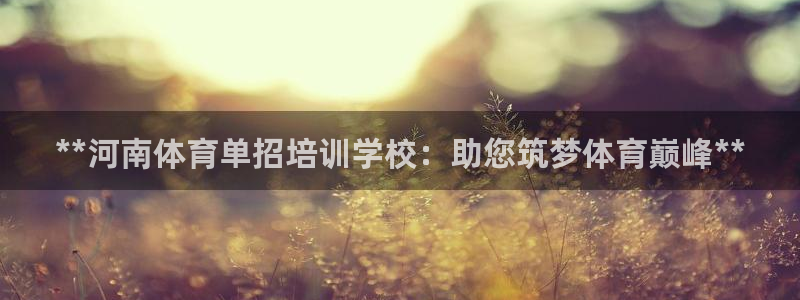 香港富联集团：**河南体育单招培训学校：助您筑梦体育