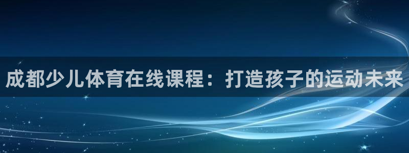 富联申购什么时间上市：成都少儿体育在线课程：打造孩子