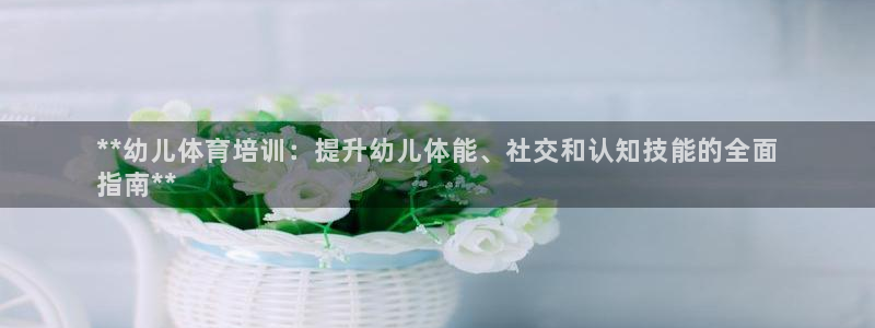 富联娱乐革7O777：**幼儿体育培训：提升幼儿体能