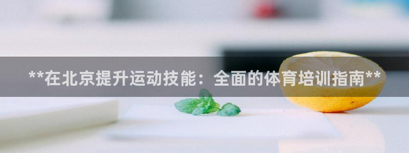 富联娱乐平台怎么样知乎：**在北京提升运动技能：全面