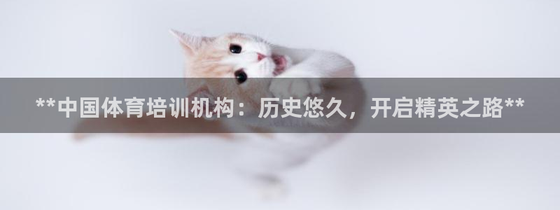 富联娱乐官方网站下载：**中国体育培训机构：历史悠久，开启精