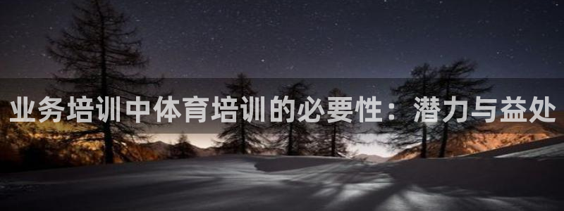 富联平台登录网址查询：业务培训中体育培训的必要性：潜