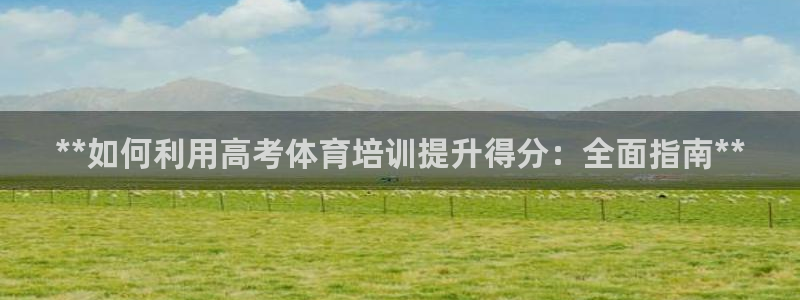富联平台官网：**如何利用高考体育培训提升得分：全面