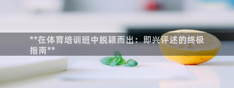 富联申购何时上市：**在体育培训班中脱颖而出：即兴评
