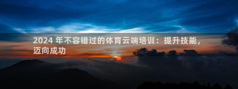 富联集团最新消息：2024 年不容错过的体育云端培训
