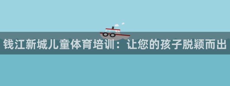 富联平台官网登录入口下载：钱江新城儿童体育培训：让您