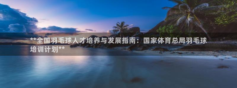 富联平台主管代理：**全国羽毛球人才培养与发展指南：