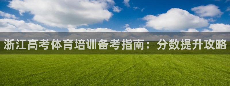 富联娱乐察7O777：浙江高考体育培训备考指南：分数提升攻略