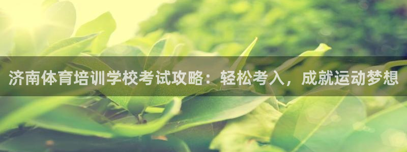 富联官网授权店铺查询：济南体育培训学校考试攻略：轻松
