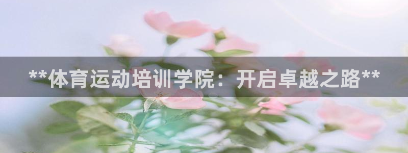 富联娱乐登录注册流程：**体育运动培训学院：开启卓越
